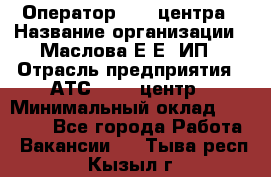 Оператор Call-центра › Название организации ­ Маслова Е Е, ИП › Отрасль предприятия ­ АТС, call-центр › Минимальный оклад ­ 20 000 - Все города Работа » Вакансии   . Тыва респ.,Кызыл г.